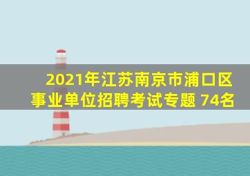 2021年江苏南京市浦口区事业单位招聘考试专题 74名